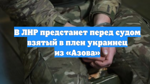 В ЛНР предстанет перед судом взятый в плен украинец из «Азова»