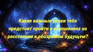Какие важные уроки тебе предстоит пройти в отношениях на расстоянии в обозримом будущем?