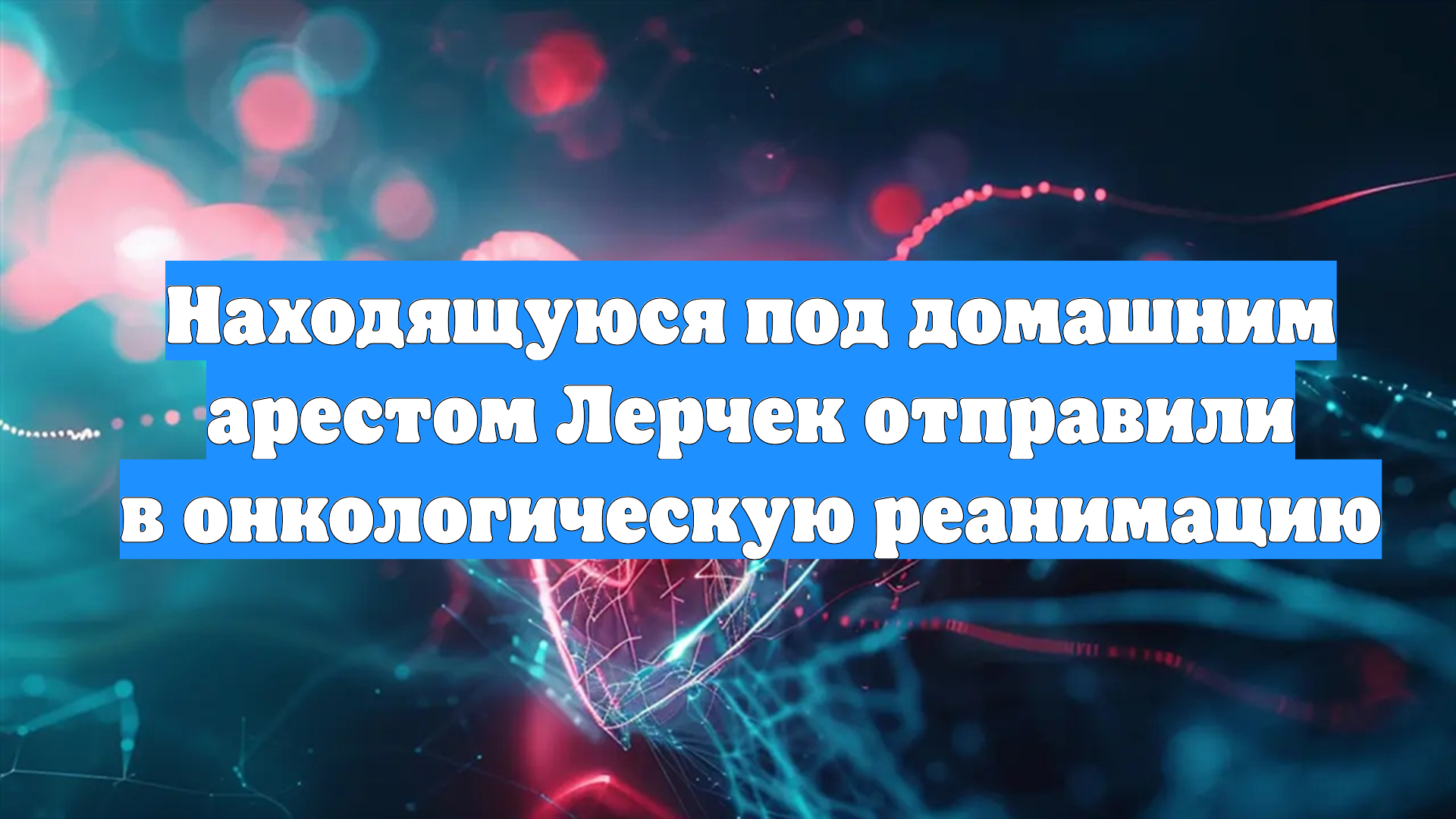 Находящуюся под домашним арестом Лерчек отправили в онкологическую реанимацию