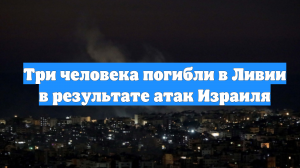 Три человека погибли в Ливии в результате атак Израиля