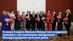Михаил Мишустин: Вы, женщины, наполняете нашу жизнь нежностью и любовью