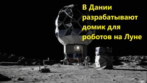 В Дании разрабатывают домик для роботов на Луне