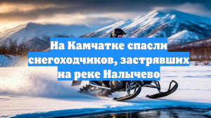 На Камчатке спасли снегоходчиков, застрявших на реке Налычево