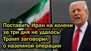 Поставить Иран на колени за три дня не удалось! Трамп заговорил о наземной операции
