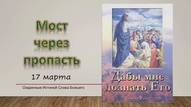 Дабы мне познать Его. Е Уайт 17 марта Мост через пропасть.