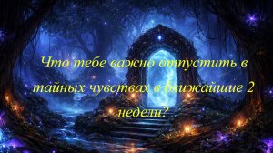 Что тебе важно отпустить в тайных чувствах в ближайшие 2 недели?