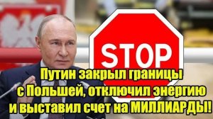 Владимир Путин закрывает границы с Польшейпрекращает поставки энергии и выставляет счет на миллиарды
