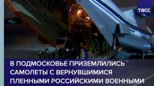 В Подмосковье приземлились самолеты с вернувшимися российскими пленными