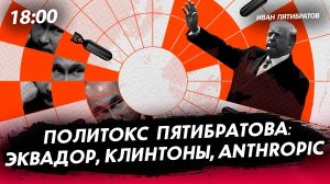 Политокс Пятибратова: Эквадор, Клинтоны, Anthropic [Иван Пятибратов. СТРИМ]