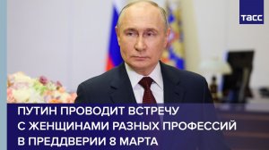 Путин проводит встречу с женщинами разных профессий в преддверии 8 Марта