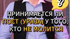 ПРИНИМАЕТСЯ ЛИ ПОСТ (УРАЗА) У ТОГО, КТО НЕ МОЛИТСЯ