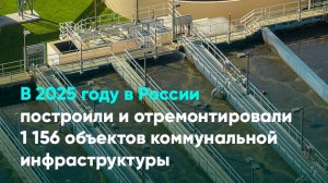 В 2025 году в России построили и отремонтировали 1 156 объектов коммунальной инфраструктуры