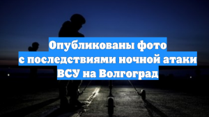 Опубликованы фото с последствиями ночной атаки ВСУ на Волгоград
