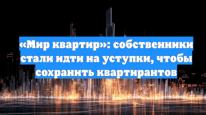 «Мир квартир»: собственники стали идти на уступки, чтобы сохранить квартирантов
