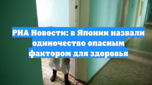 РИА Новости: в Японии назвали одиночество опасным фактором для здоровья