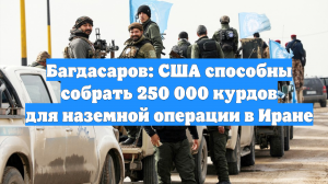 Багдасаров: США способны собрать 250 000 курдов для наземной операции в Иране