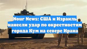 Nour News: США и Израиль нанесли удар по окрестностям города Кум на севере Ирана