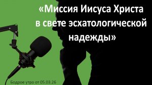 Бодрое утро 05.03.26 - «Миссия Иисуса Христа в свете эсхатологической надежды»