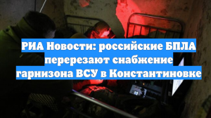РИА Новости: российские БПЛА перерезают снабжение гарнизона ВСУ в Константиновке