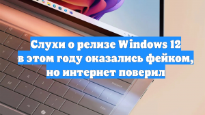 Слухи о релизе Windows 12 в этом году оказались фейком, но интернет поверил