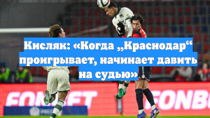 Кисляк: «Когда „Краснодар“ проигрывает, начинает давить на судью»
