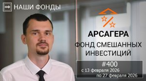 Наши фонды. Арсагера – фонд смешанных инвестиций #400 с 13.02.2026 по 27.02.2026