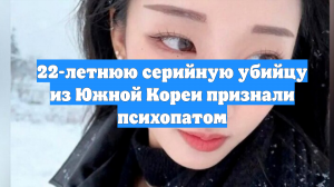 22-летнюю серийную убийцу из Южной Кореи признали психопатом