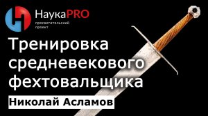Тренировка средневековых фехтовальщиков – Николай Асламов | История Средневековья и ХЕМА | Научпоп