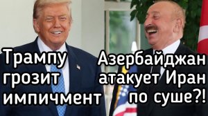 Трампу грозит ИМПИЧМЕНТ, Азербайджан может атаковать Иран по суше?