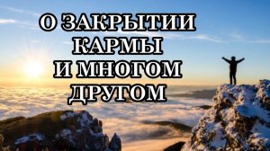 КАК МОЖНО ЗАКРЫТЬ КАРМУ? ОТВЕТЫ НА ВОПРОСЫ О ЗАКРЫТИИ КАРМЫ И МНОГОМ ДРУГОМ