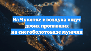 На Чукотке с воздуха ищут двоих пропавших на снегоболотоходе мужчин