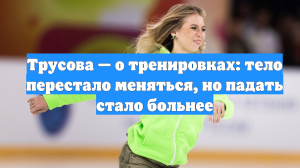 Трусова — о тренировках: тело перестало меняться, но падать стало больнее
