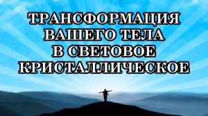 ПРАКТИЧЕСКИЕ ШАГИ ПО ТРАНСФОРМАЦИИ ВАШЕГО ТЕЛА В СВЕТОВОЕ КРИСТАЛЛИЧЕСКОЕ