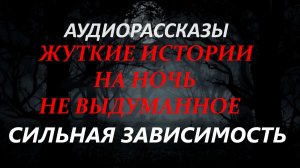 СТРАШНЫЕ РАССКАЗЫ НА НОЧЬ-СИЛЬНАЯ ЗАВИСИМОСТЬ