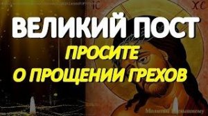 Великий Пост. Очень важно в дни Великого Поста просить о прощении грехов своих