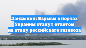 Дандыкин: Взрывы в портах Украины станут ответом на атаку российского газовоза