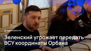 Зеленский угрожает передать ВСУ координаты Орбана