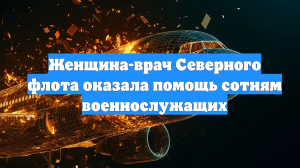 Женщина-врач Северного флота оказала помощь сотням военнослужащих