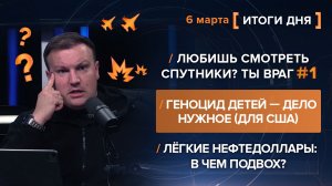 Любишь спутники? Ты враг! Геноцид детей — дело для США. Лёгкие нефтедоллары: подвох? - итоги 6 марта