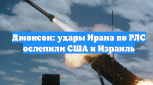 Джонсон: удары Ирана по РЛС ослепили США и Израиль