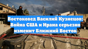 Востоковед Василий Кузнецов: Война США и Ирана серьезно изменит Ближний Восток