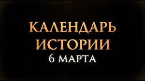 КАЛЕНДАРЬ ИСТОРИИ 6 МАРТА