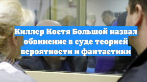 Киллер Костя Большой назвал обвинение в суде теорией вероятности и фантастики