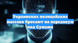 Украинских полицейских массово бросают на передовую под Сумами
