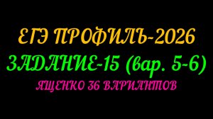 ЕГЭ ПРОФИЛЬ-2026 ЗАДАНИЕ-15 (вар.5-6) ЯЩЕНКО 36 ВАРИАНТОВ