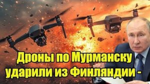 Дроны по Мурманску ударили из Финляндии -  Москва сразу задала Хельсинки 2 территориальных вопроса.