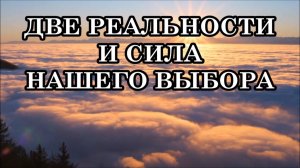 ДВЕ РЕАЛЬНОСТИ И СИЛА НАШЕГО ВЫБОРА