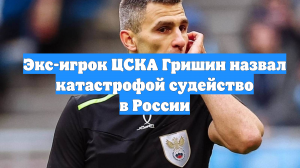 Экс-игрок ЦСКА Гришин назвал катастрофой судейство в России