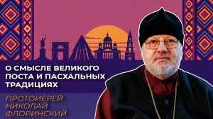 О смысле Великого поста и пасхальных традициях