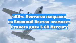 «ВО»: Пентагон направил на Ближний Восток «самолет Судного дня» E-6B Mercury